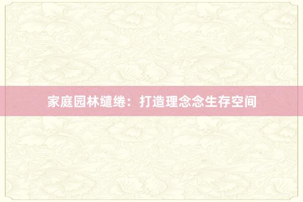家庭园林缱绻：打造理念念生存空间